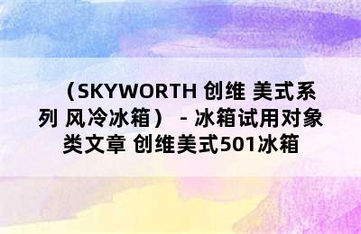 （SKYWORTH 创维 美式系列 风冷冰箱） - 冰箱试用对象类文章 创维美式501冰箱